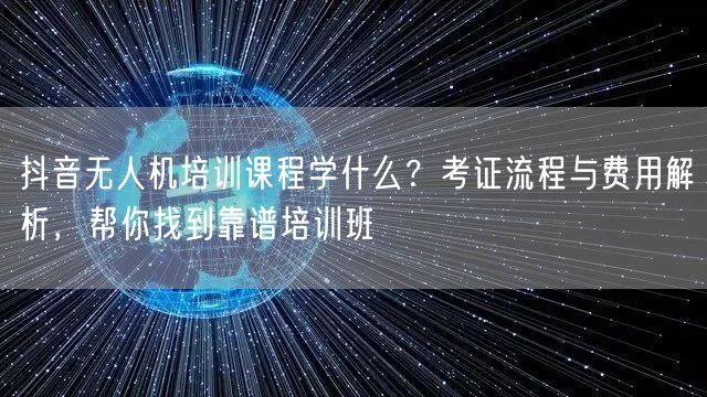 抖音无人机培训课程学什么?考证流程与费用解析,帮你找到靠谱培训班