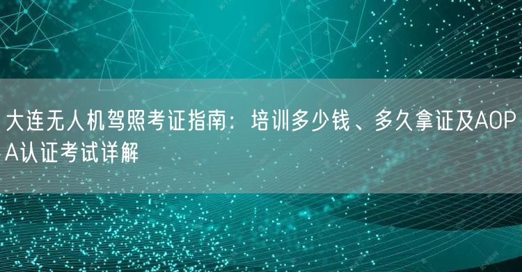 大连无人机驾照考证指南:培训多少钱、多久拿证及AOPA认证考试详解