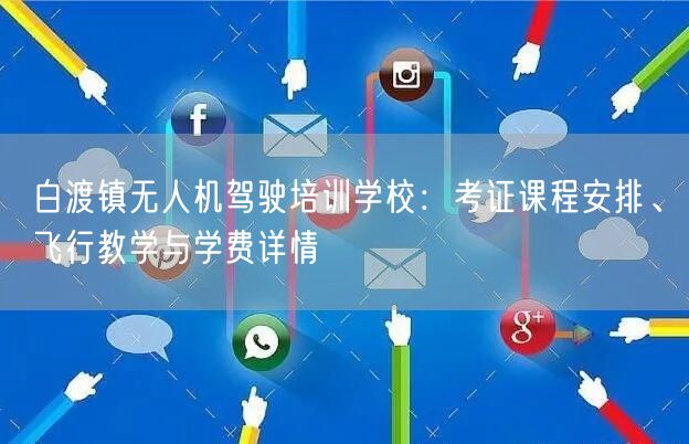 白渡镇无人机驾驶培训学校：考证课程安排、飞行教学与学费详情