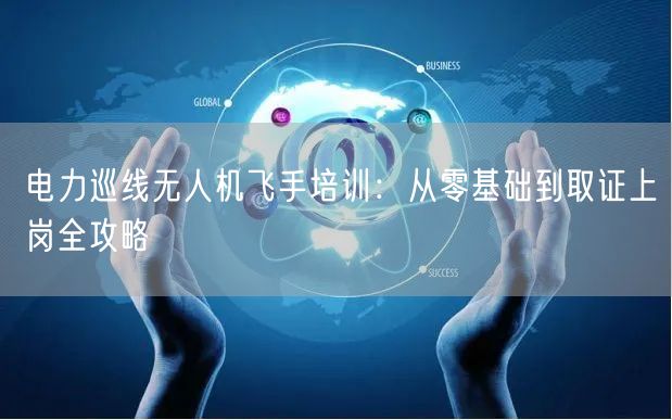 电力巡线无人机飞手培训：从零基础到取证上岗全攻略