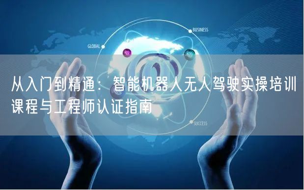 从入门到精通:智能机器人无人驾驶实操培训课程与工程师认证指南