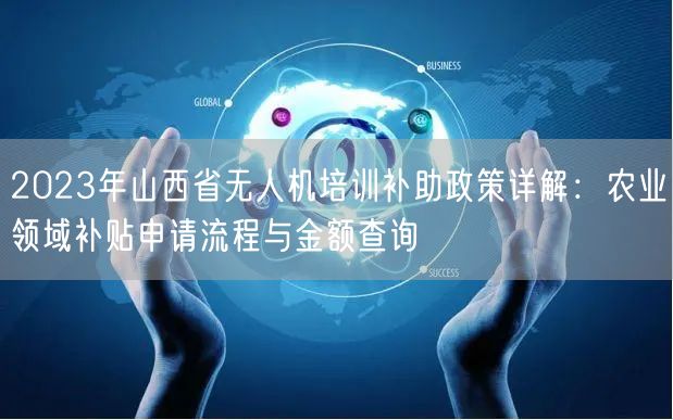 2023年山西省无人机培训补助政策详解:农业领域补贴申请流程与金额查询