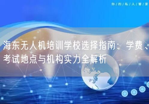 海东无人机培训学校选择指南：学费、考试地点与机构实力全解析