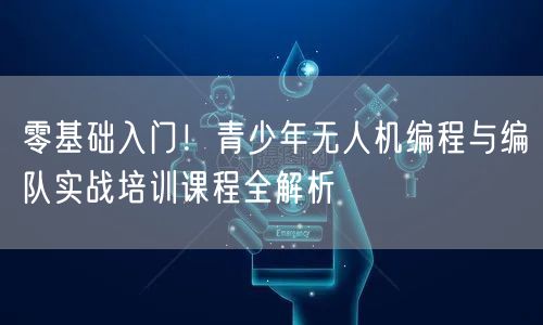 零基础入门!青少年无人机编程与编队实战培训课程全解析