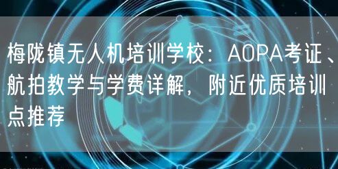 梅陇镇无人机培训学校:AOPA考证、航拍教学与学费详解,附近优质培训点推荐