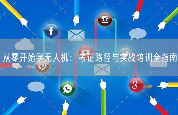 从零开始学无人机:考证路径与实战培训全指南