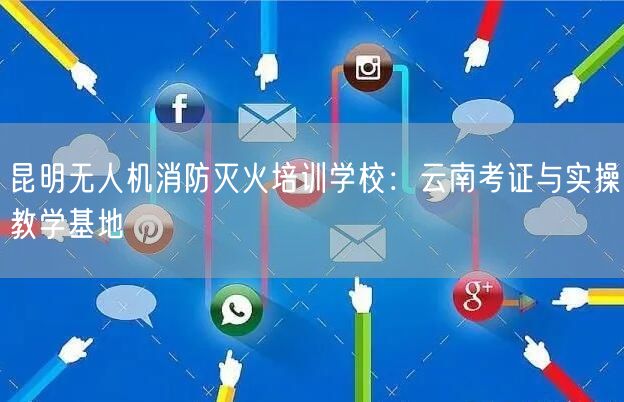 昆明无人机消防灭火培训学校:云南考证与实操教学基地