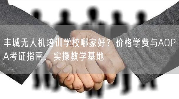 丰城无人机培训学校哪家好？价格学费与AOPA考证指南，实操教学基地