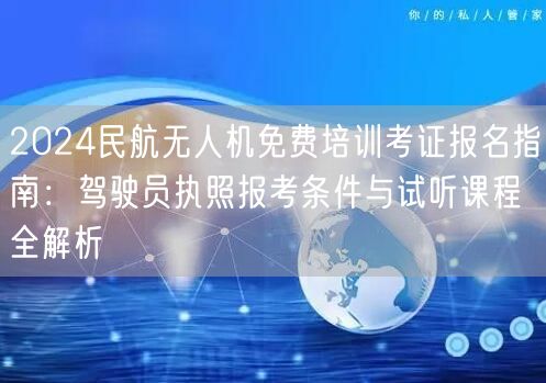 2024民航无人机免费培训考证报名指南：驾驶员执照报考条件与试听课程全解析