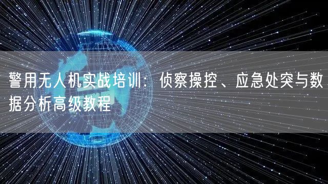 警用无人机实战培训:侦察操控、应急处突与数据分析高级教程