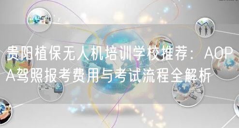 贵阳植保无人机培训学校推荐：AOPA驾照报考费用与考试流程全解析