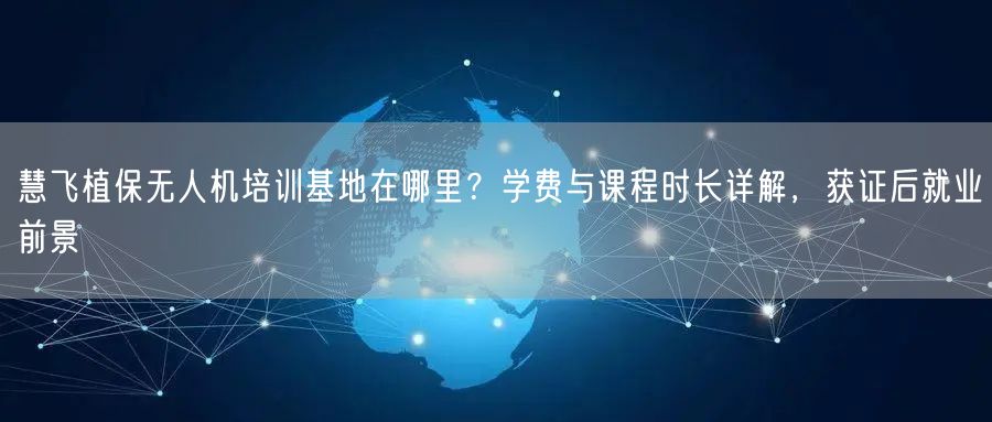 慧飞植保无人机培训基地在哪里?学费与课程时长详解,获证后就业前景