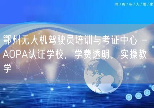 鄂州无人机驾驶员培训与考证中心 - AOPA认证学校，学费透明，实操教学