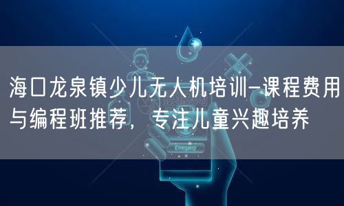 海口龙泉镇少儿无人机培训-课程费用与编程班推荐，专注儿童兴趣培养