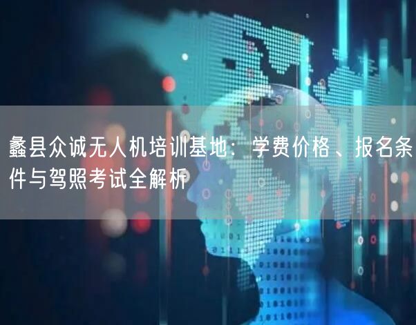 蠡县众诚无人机培训基地:学费价格、报名条件与驾照考试全解析