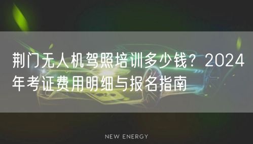 荆门无人机驾照培训多少钱?2024年考证费用明细与报名指南
