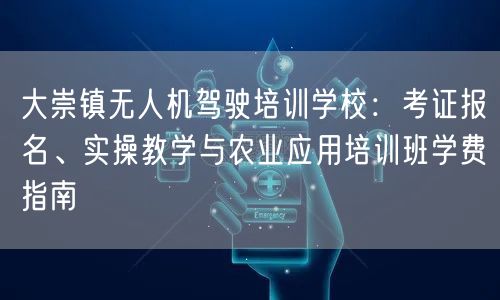 大崇镇无人机驾驶培训学校:考证报名、实操教学与农业应用培训班学费指南