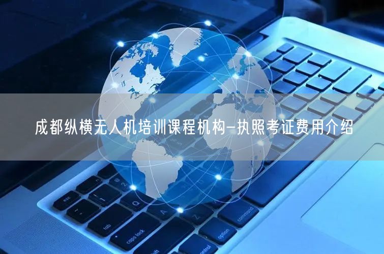 成都纵横无人机培训课程机构-执照考证费用介绍
