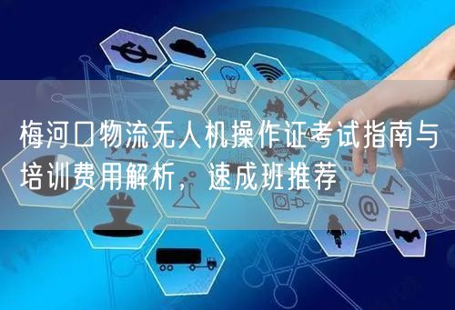 梅河口物流无人机操作证考试指南与培训费用解析,速成班推荐