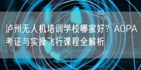泸州无人机培训学校哪家好?AOPA考证与实操飞行课程全解析