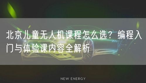 北京儿童无人机课程怎么选?编程入门与体验课内容全解析