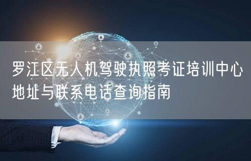 罗江区无人机驾驶执照考证培训中心地址与联系电话查询指南