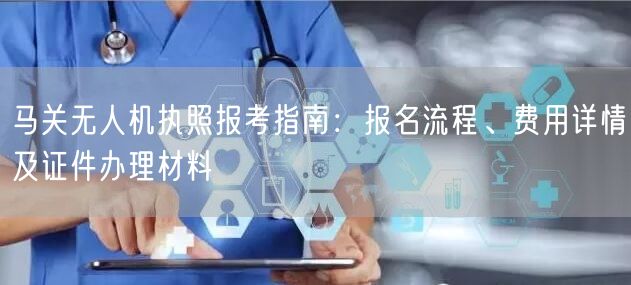 马关无人机执照报考指南:报名流程、费用详情及证件办理材料 马关无人机执照报考指南:报名流程、费用详情及证件办理材料