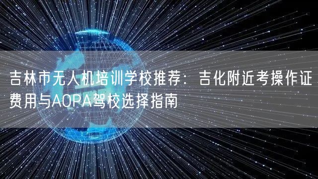 吉林市无人机培训学校推荐:吉化附近考操作证费用与AOPA驾校选择指南
