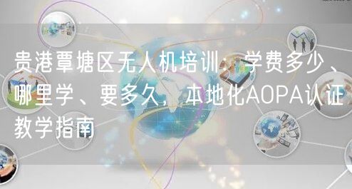 贵港覃塘区无人机培训：学费多少、哪里学、要多久，本地化AOPA认证教学指南