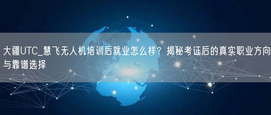 大疆UTC_慧飞无人机培训后就业怎么样?揭秘考证后的真实职业方向与靠谱选择