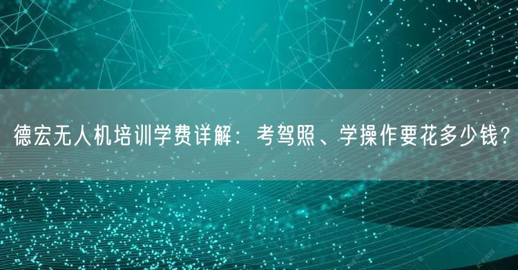 德宏无人机培训学费详解:考驾照、学操作要花多少钱?