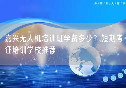 嘉兴无人机培训班学费多少?短期考证培训学校推荐