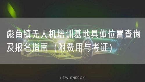彪角镇无人机培训基地具体位置查询及报名指南（附费用与考证）