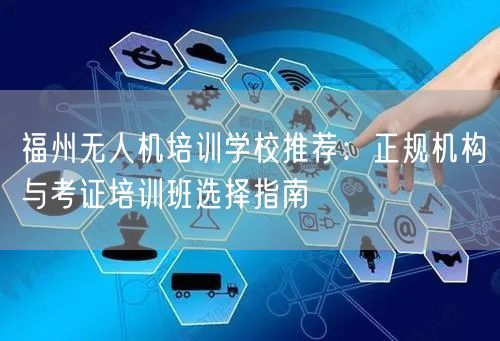 福州无人机培训学校推荐：正规机构与考证培训班选择指南
