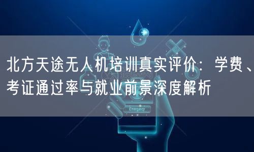 北方天途无人机培训真实评价：学费、考证通过率与就业前景深度解析