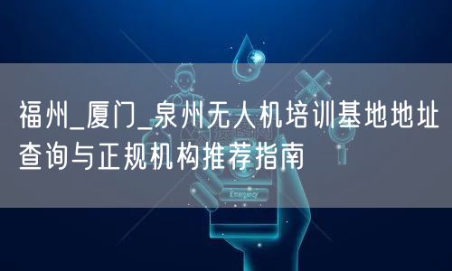 福州_厦门_泉州无人机培训基地地址查询与正规机构推荐指南