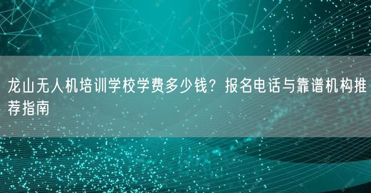 龙山无人机培训学校学费多少钱?报名电话与靠谱机构推荐指南