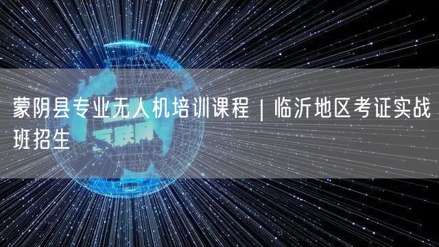 蒙阴县专业无人机培训课程|临沂地区考证实战班招生