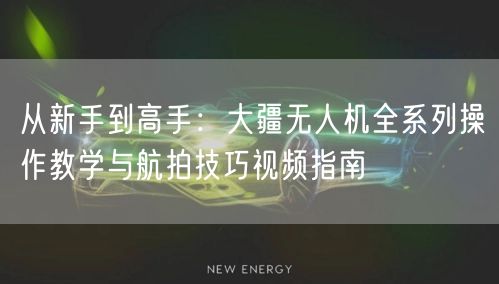 从新手到高手：大疆无人机全系列操作教学与航拍技巧视频指南
