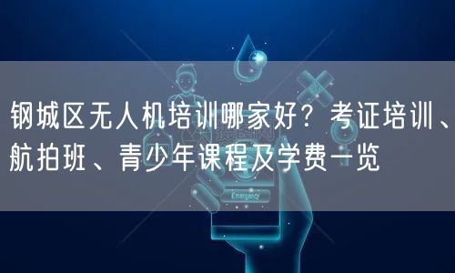 钢城区无人机培训哪家好？考证培训、航拍班、青少年课程及学费一览
