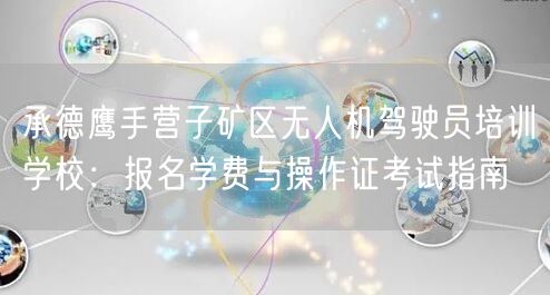 承德鹰手营子矿区无人机驾驶员培训学校:报名学费与操作证考试指南
