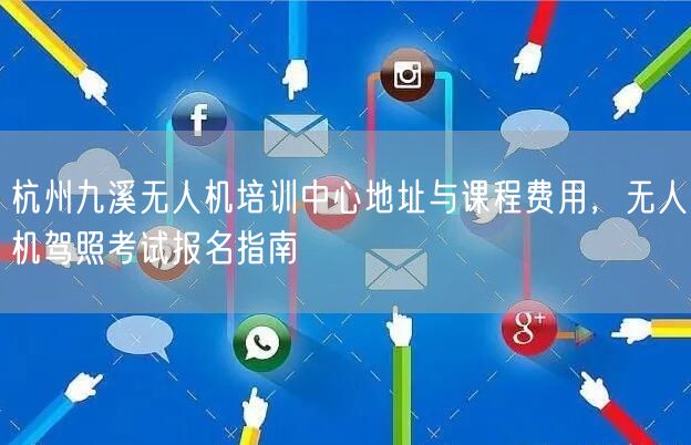 杭州九溪无人机培训中心地址与课程费用，无人机驾照考试报名指南