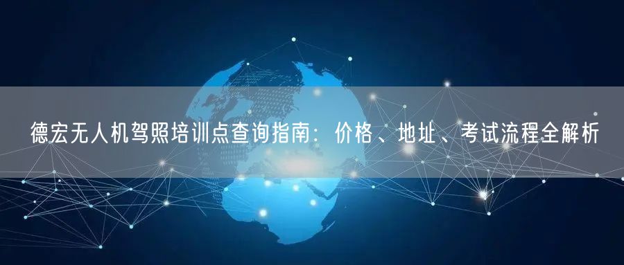 德宏无人机驾照培训点查询指南:价格、地址、考试流程全解析