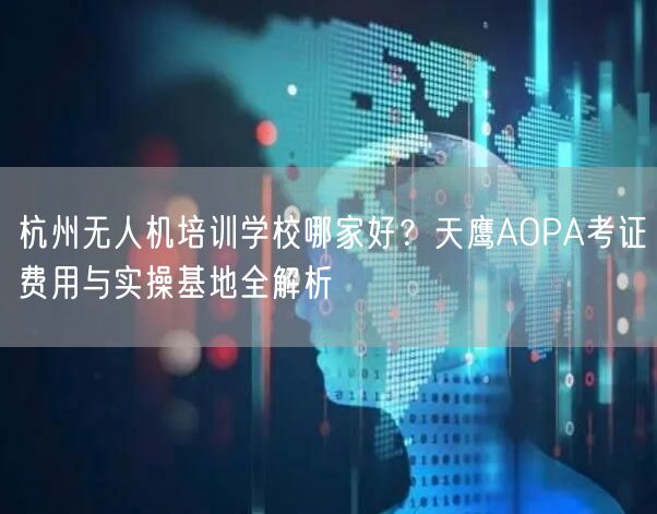 杭州无人机培训学校哪家好？天鹰AOPA考证费用与实操基地全解析