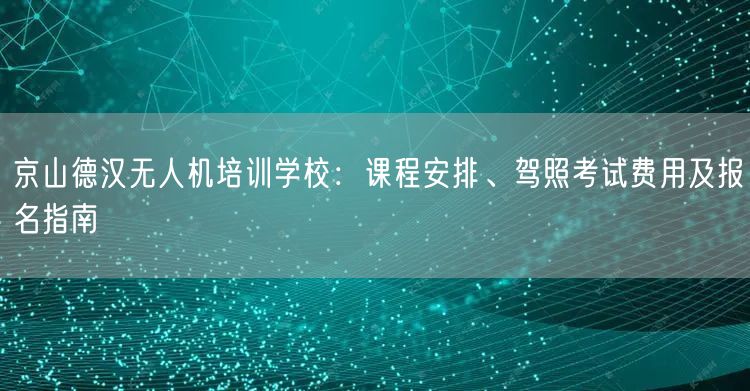 京山德汉无人机培训学校:课程安排、驾照考试费用及报名指南