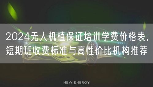 2024无人机植保证培训学费价格表，短期班收费标准与高性价比机构推荐