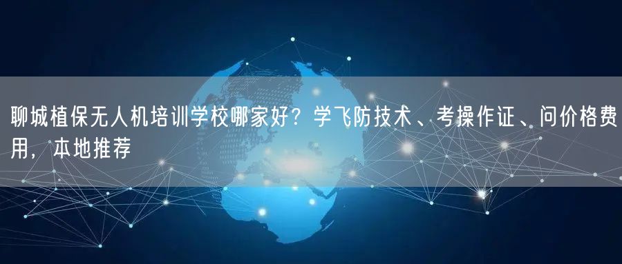 聊城植保无人机培训学校哪家好?学飞防技术、考操作证、问价格费用,本地推荐