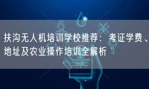 扶沟无人机培训学校推荐：考证学费、地址及农业操作培训全解析