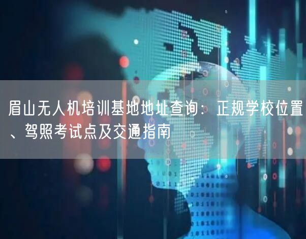 眉山无人机培训基地地址查询:正规学校位置、驾照考试点及交通指南