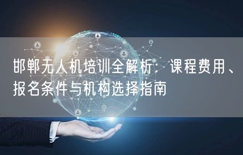 邯郸无人机培训全解析：课程费用、报名条件与机构选择指南
